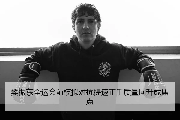 樊振东全运会前模拟对抗提速正手质量回升成焦点