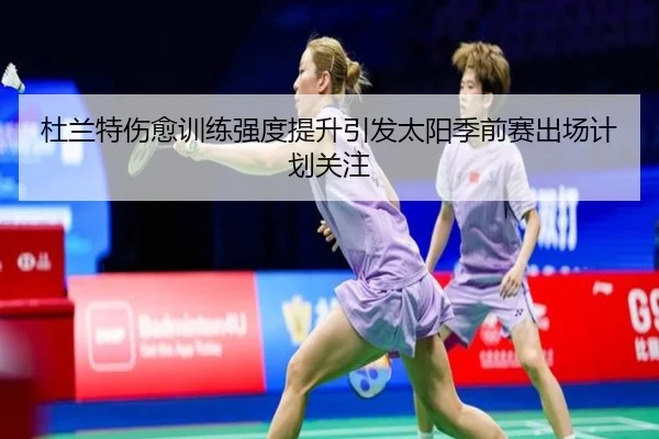 杜兰特伤愈训练强度提升引发太阳季前赛出场计划关注