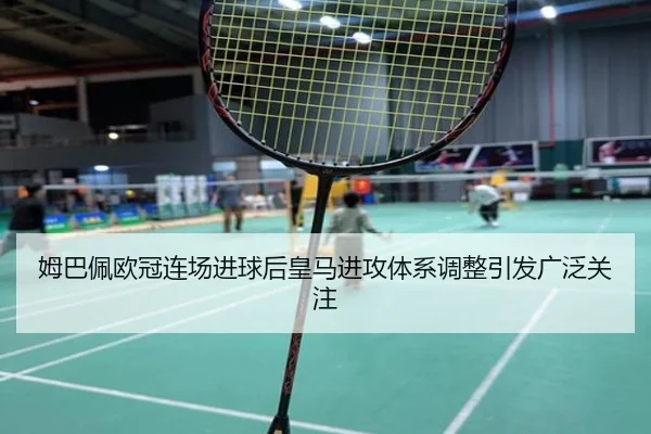 姆巴佩欧冠连场进球后皇马进攻体系调整引发广泛关注